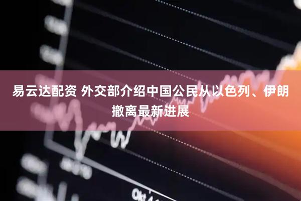 易云达配资 外交部介绍中国公民从以色列、伊朗撤离最新进展