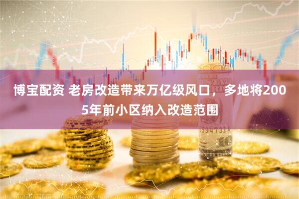 博宝配资 老房改造带来万亿级风口，多地将2005年前小区纳入改造范围