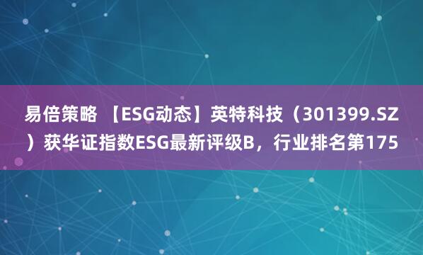易倍策略 【ESG动态】英特科技（301399.SZ）获华证指数ESG最新评级B，行业排名第175