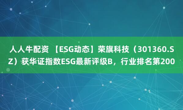 人人牛配资 【ESG动态】荣旗科技（301360.SZ）获华证指数ESG最新评级B，行业排名第200