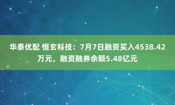 华泰优配 恒玄科技：7月7日融资买入4538.42万元，融资融券余额5.48亿元