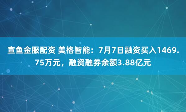 宣鱼金服配资 美格智能：7月7日融资买入1469.75万元，融资融券余额3.88亿元