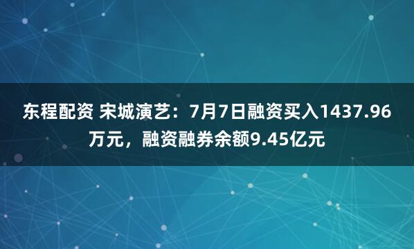 东程配资 宋城演艺：7月7日融资买入1437.96万元，融资融券余额9.45亿元
