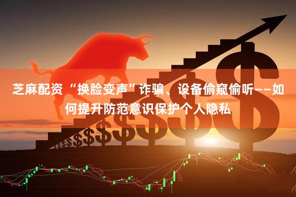 芝麻配资 “换脸变声”诈骗、设备偷窥偷听——如何提升防范意识保护个人隐私