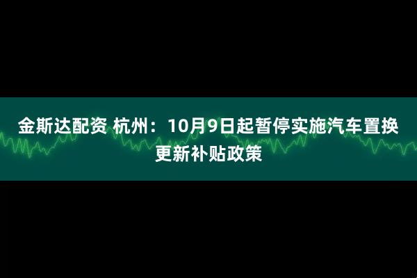 金斯达配资 杭州：10月9日起暂停实施汽车置换更新补贴政策