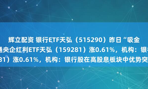 辉立配资 银行ETF天弘（515290）昨日“吸金”超5200万元，港股通央企红利ETF天弘（159281）涨0.61%，机构：银行股在高股息板块中优势突出