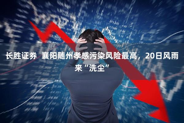 长胜证券  襄阳随州孝感污染风险最高，20日风雨来“洗尘”