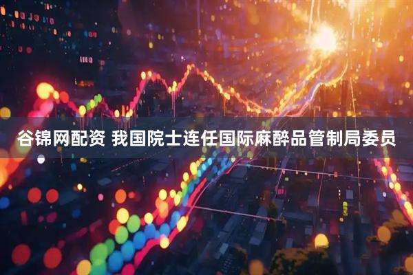 谷锦网配资 我国院士连任国际麻醉品管制局委员