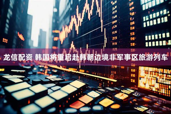 龙信配资 韩国将重启赴韩朝边境非军事区旅游列车
