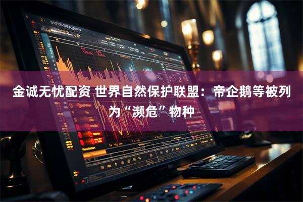 金诚无忧配资 世界自然保护联盟：帝企鹅等被列为“濒危”物种