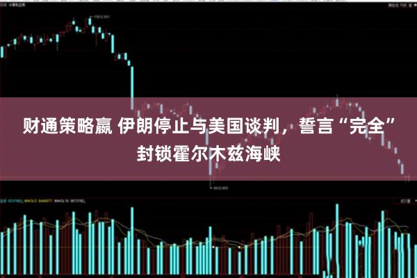 财通策略嬴 伊朗停止与美国谈判，誓言“完全”封锁霍尔木兹海峡