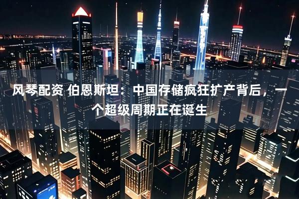风琴配资 伯恩斯坦：中国存储疯狂扩产背后，一个超级周期正在诞生