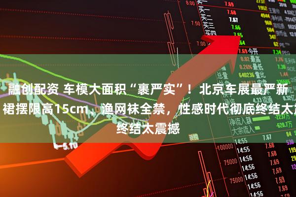 融创配资 车模大面积“裹严实”！北京车展最严新规：裙摆限高15cm、渔网袜全禁，性感时代彻底终结太震撼