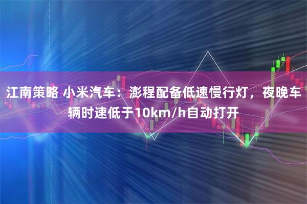 江南策略 小米汽车：澎程配备低速慢行灯，夜晚车辆时速低于10km/h自动打开
