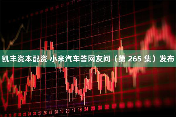 凯丰资本配资 小米汽车答网友问（第 265 集）发布
